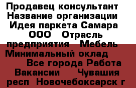 Продавец-консультант › Название организации ­ Идея паркета-Самара, ООО › Отрасль предприятия ­ Мебель › Минимальный оклад ­ 25 000 - Все города Работа » Вакансии   . Чувашия респ.,Новочебоксарск г.